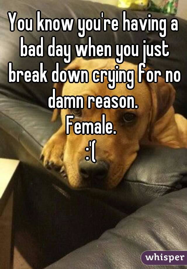 You know you're having a bad day when you just break down crying for no damn reason. 
Female. 
:'( 