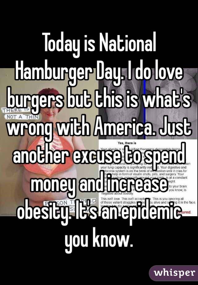 Today is National Hamburger Day. I do love burgers but this is what's wrong with America. Just another excuse to spend money and increase obesity. It's an epidemic you know. 