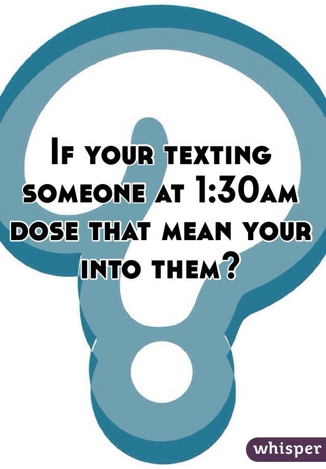 If your texting someone at 1:30am dose that mean your into them? 
