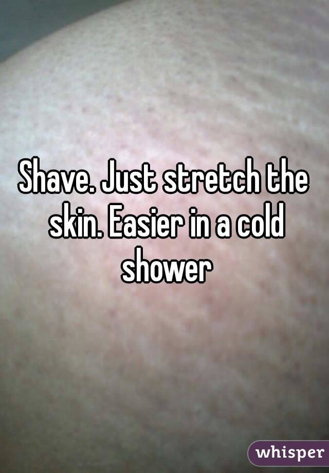 Shave. Just stretch the skin. Easier in a cold shower