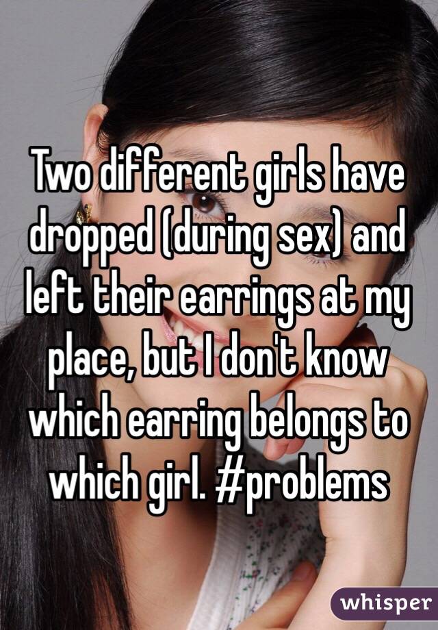 Two different girls have dropped (during sex) and left their earrings at my place, but I don't know which earring belongs to which girl. #problems