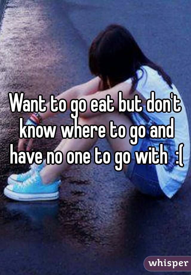 Want to go eat but don't know where to go and have no one to go with  :(
