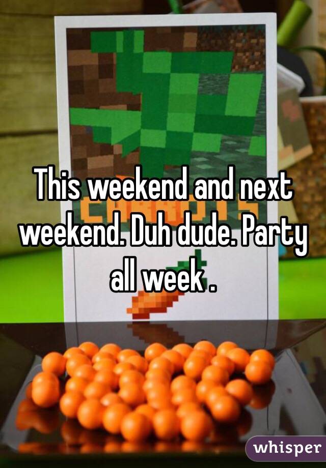 This weekend and next weekend. Duh dude. Party all week . 