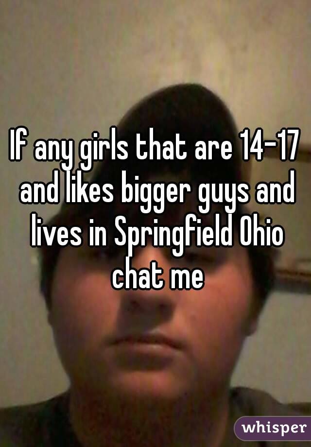 If any girls that are 14-17 and likes bigger guys and lives in Springfield Ohio chat me
