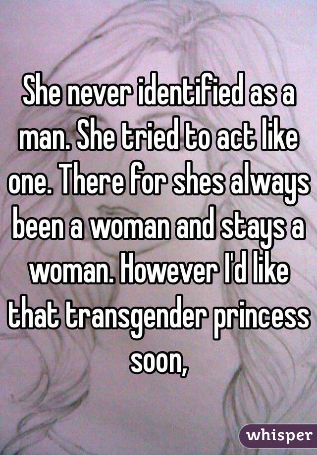 She never identified as a man. She tried to act like one. There for shes always been a woman and stays a woman. However I'd like that transgender princess soon, 