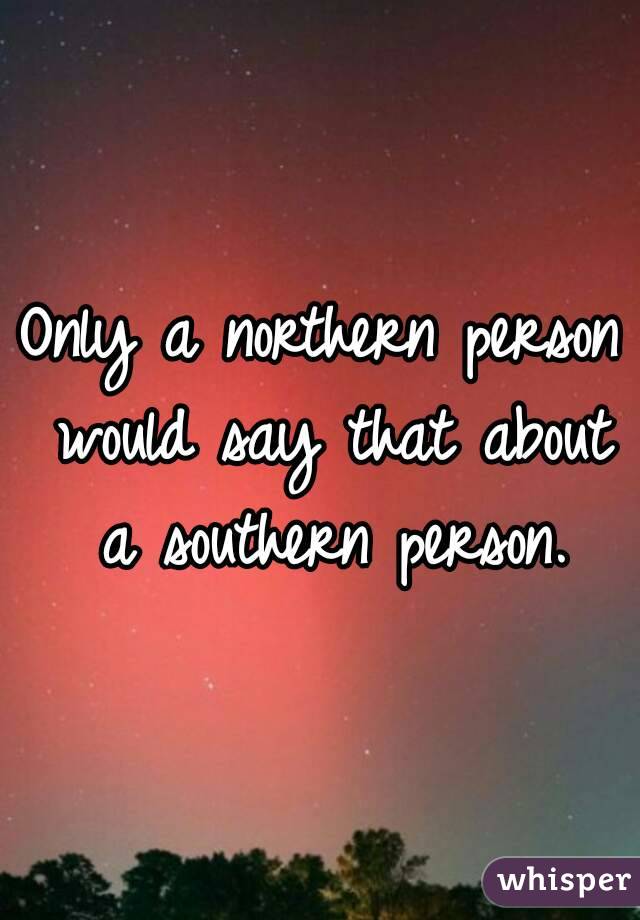 Only a northern person would say that about a southern person.