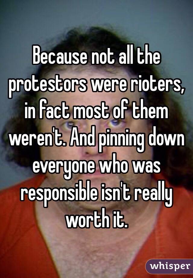 Because not all the protestors were rioters, in fact most of them weren't. And pinning down everyone who was responsible isn't really worth it.