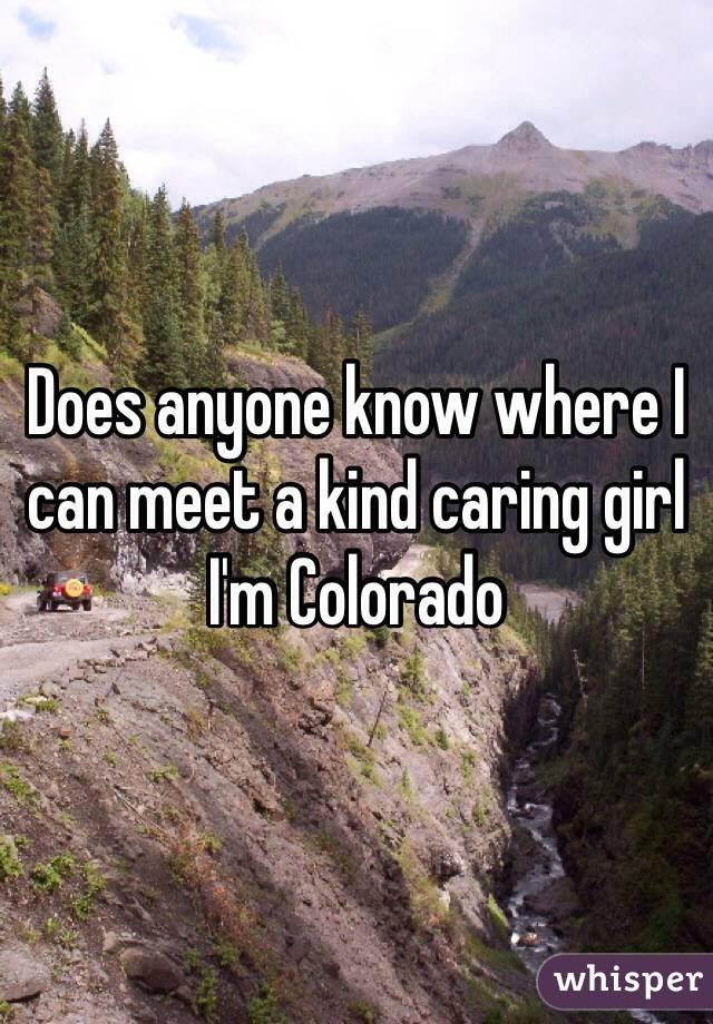 Does anyone know where I can meet a kind caring girl I'm Colorado 