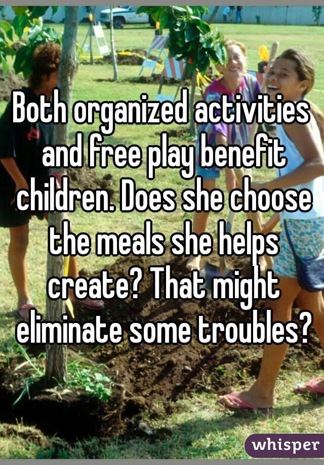 Both organized activities and free play benefit children. Does she choose the meals she helps create? That might eliminate some troubles?