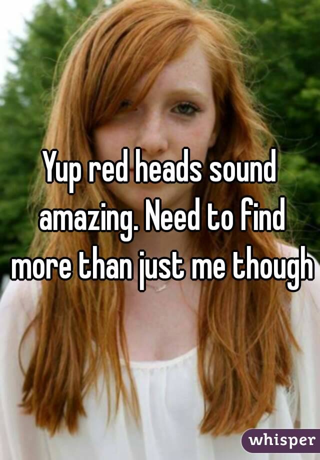 Yup red heads sound amazing. Need to find more than just me though
