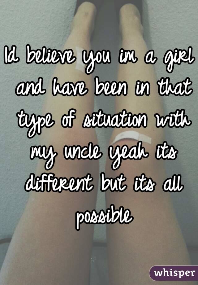 Id believe you im a girl and have been in that type of situation with my uncle yeah its different but its all possible