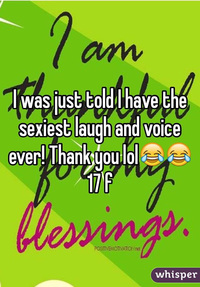 I was just told I have the sexiest laugh and voice ever! Thank you lol😂😂 17 f
