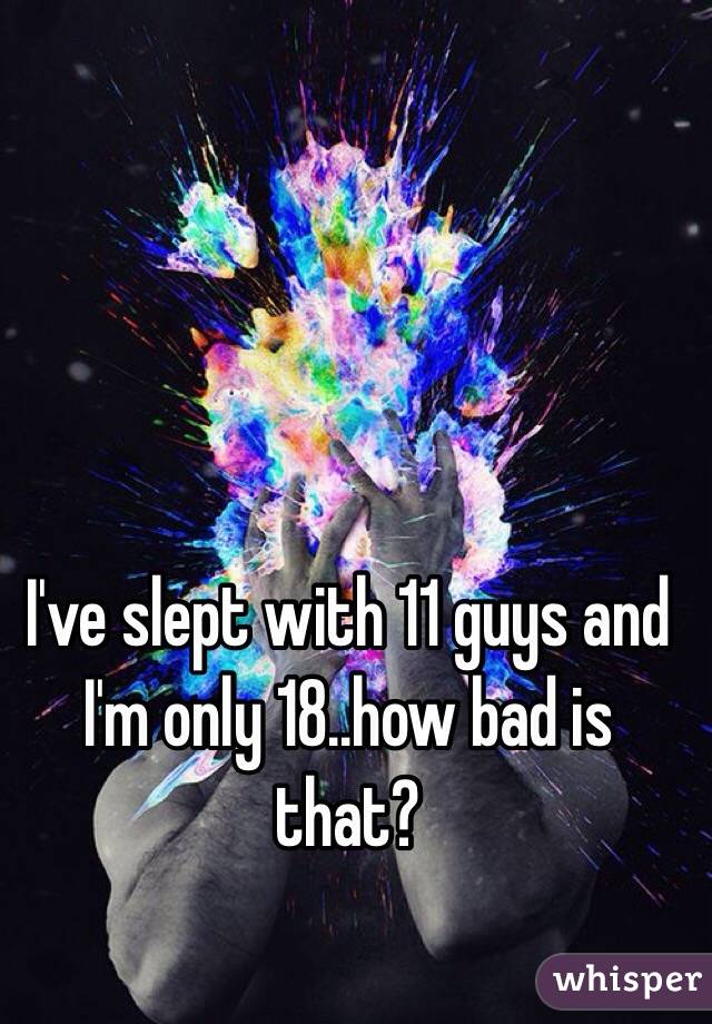 I've slept with 11 guys and I'm only 18..how bad is that?