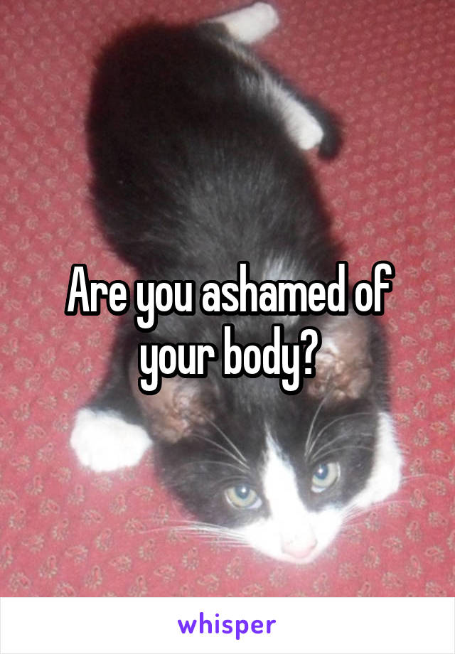 Are you ashamed of your body?