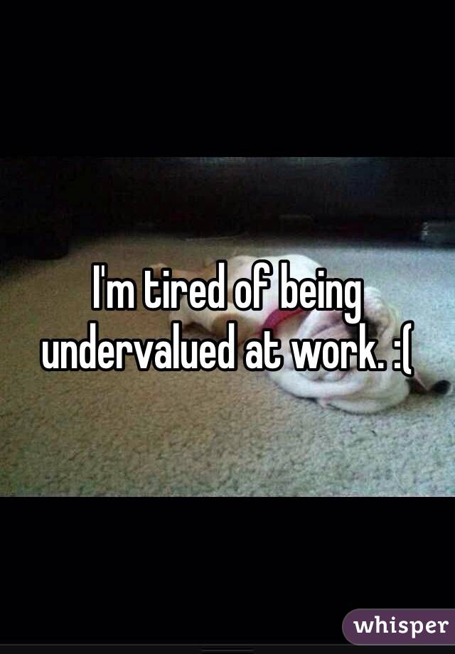 I'm tired of being undervalued at work. :(