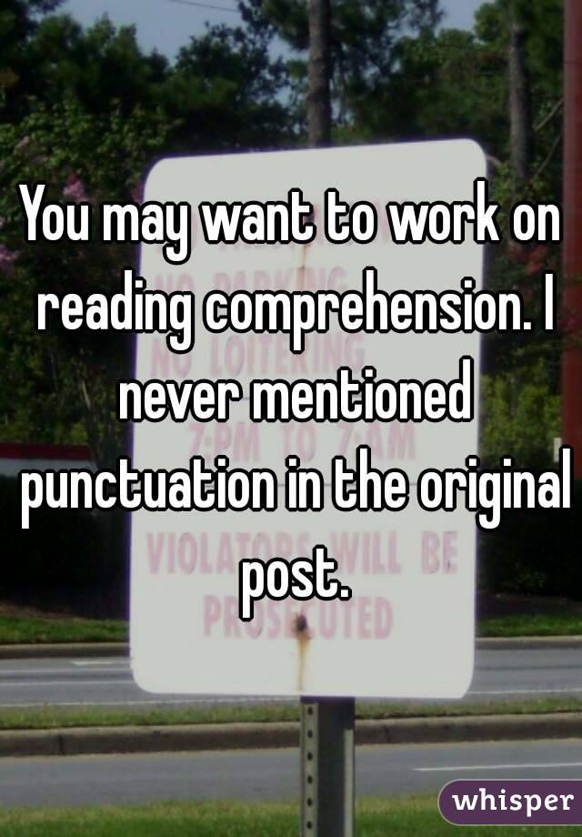 You may want to work on reading comprehension. I never mentioned punctuation in the original post.