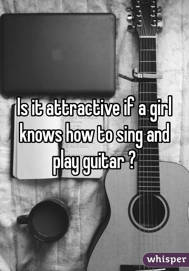 Is it attractive if a girl knows how to sing and play guitar ?