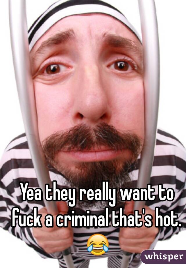 Yea they really want to fuck a criminal that's hot. 😂