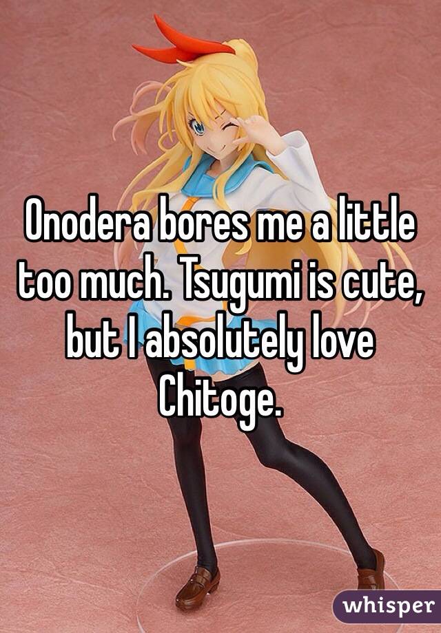 Onodera bores me a little too much. Tsugumi is cute, but I absolutely love Chitoge.