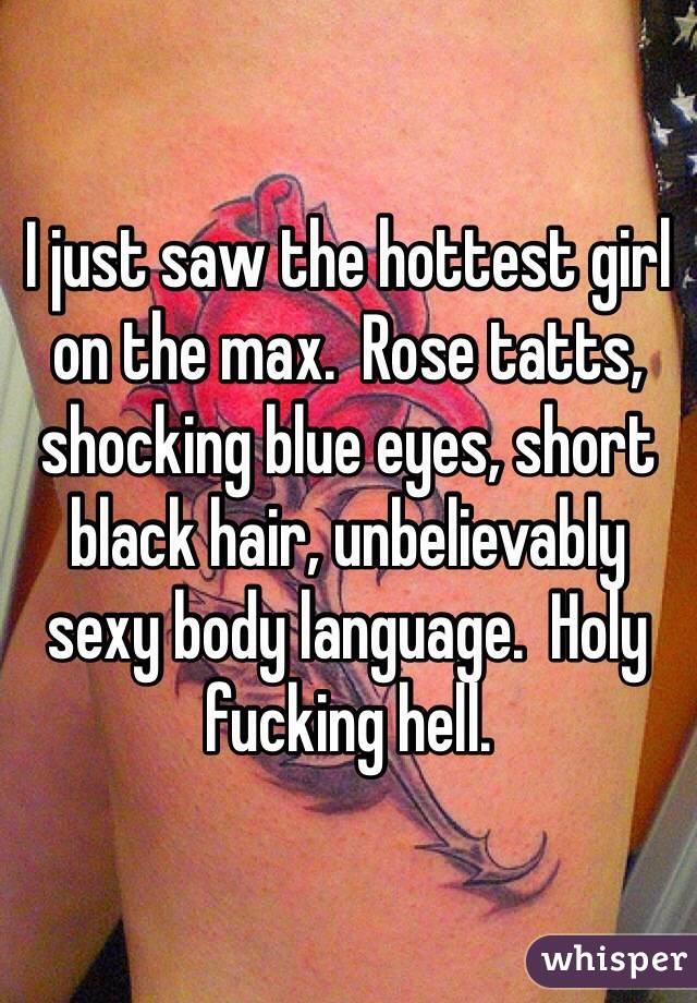 I just saw the hottest girl on the max.  Rose tatts, shocking blue eyes, short black hair, unbelievably sexy body language.  Holy fucking hell.