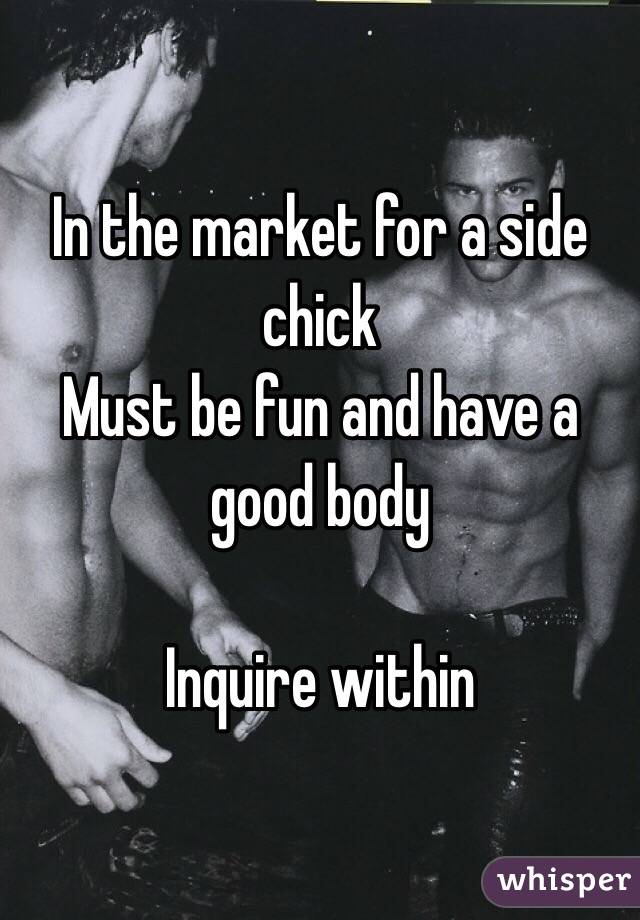 In the market for a side chick 
Must be fun and have a good body 

Inquire within 