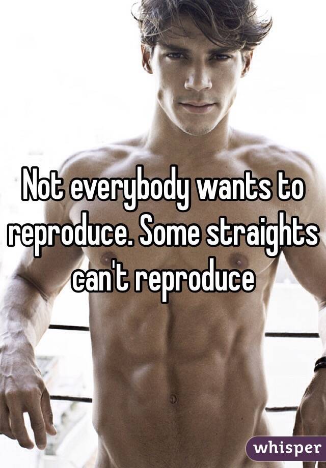 Not everybody wants to reproduce. Some straights can't reproduce 