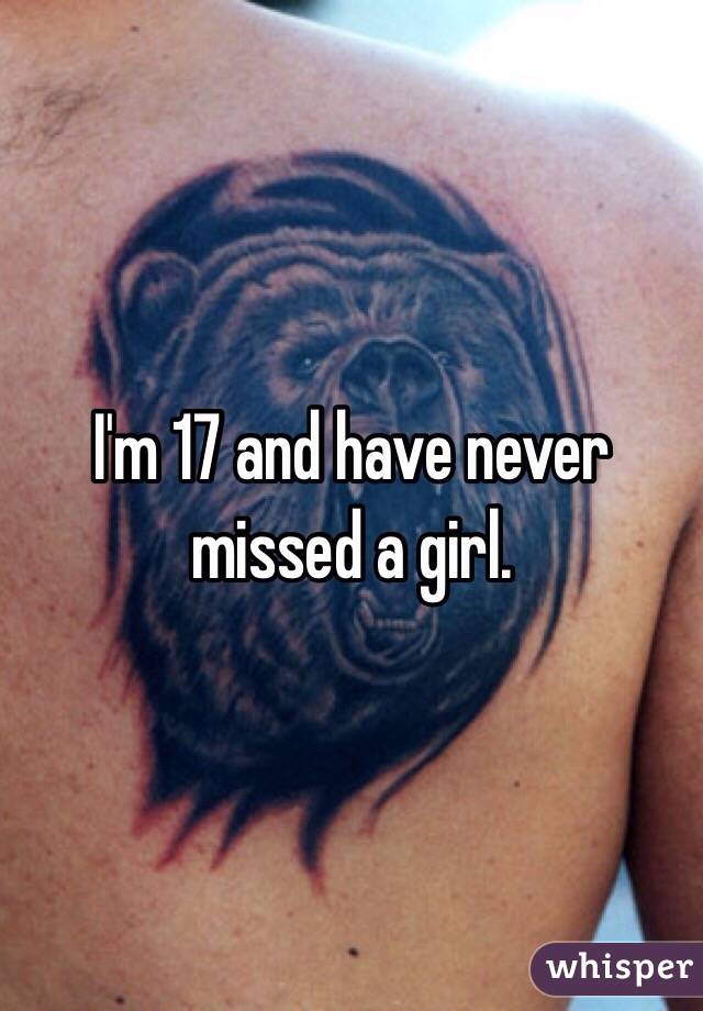 I'm 17 and have never missed a girl.