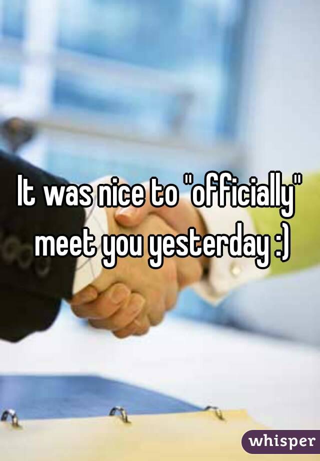 It was nice to "officially" meet you yesterday :)