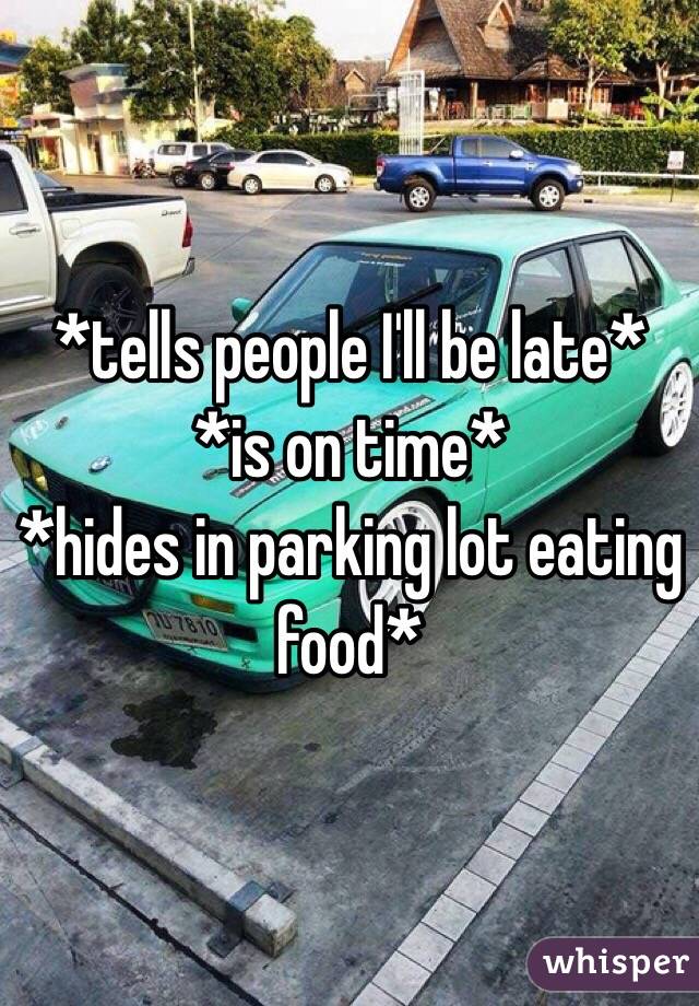 *tells people I'll be late*
*is on time*
*hides in parking lot eating food*