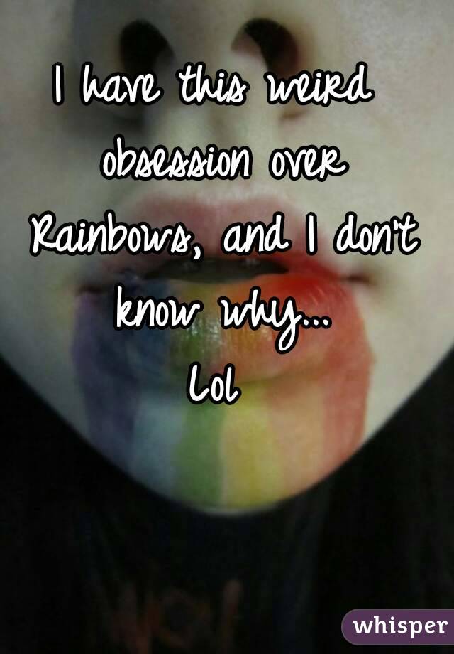 I have this weird obsession over Rainbows, and I don't know why...
Lol