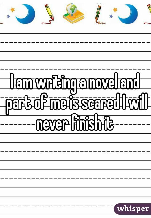 I am writing a novel and part of me is scared I will never finish it 