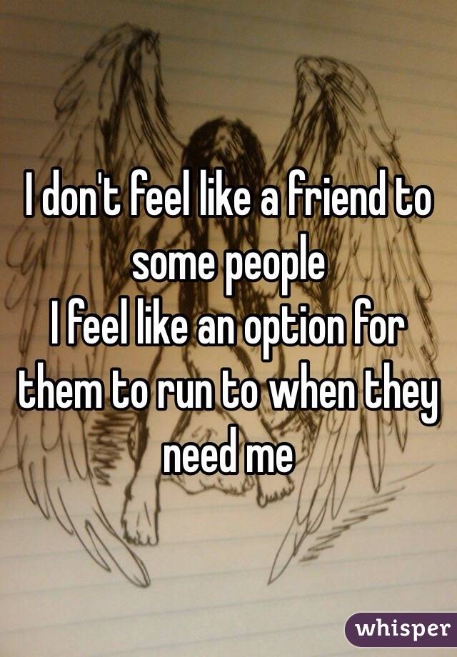 I don't feel like a friend to some people
I feel like an option for them to run to when they need me 
