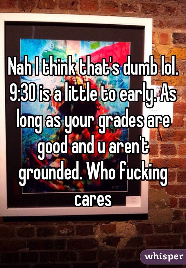 Nah I think that's dumb lol. 9:30 is a little to early. As long as your grades are good and u aren't grounded. Who fucking cares