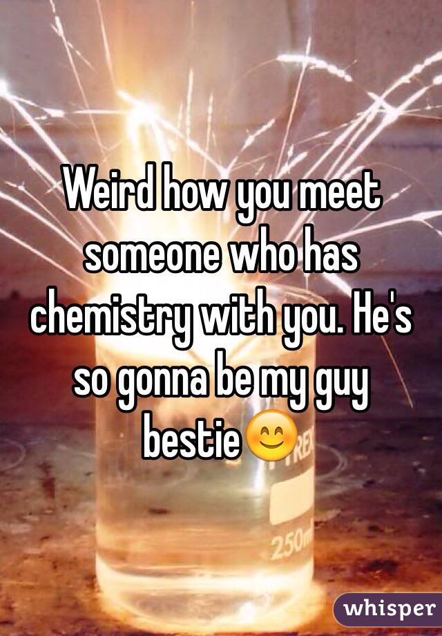 Weird how you meet someone who has chemistry with you. He's so gonna be my guy bestie😊