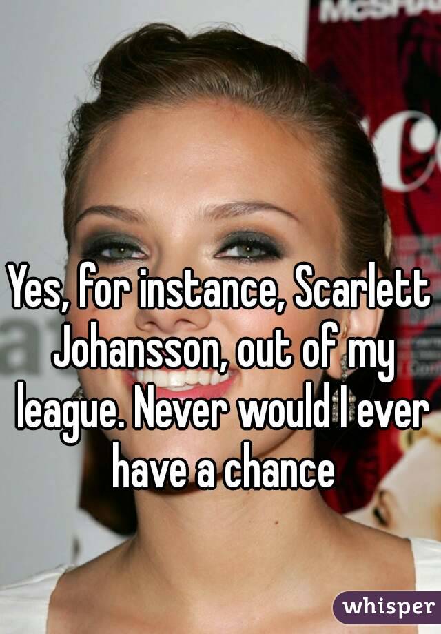 Yes, for instance, Scarlett Johansson, out of my league. Never would I ever have a chance