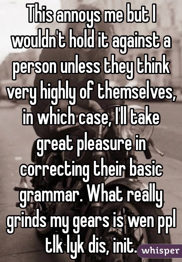 This annoys me but I wouldn't hold it against a person unless they think very highly of themselves, in which case, I'll take great pleasure in correcting their basic grammar. What really grinds my gears is wen ppl tlk lyk dis, init.  