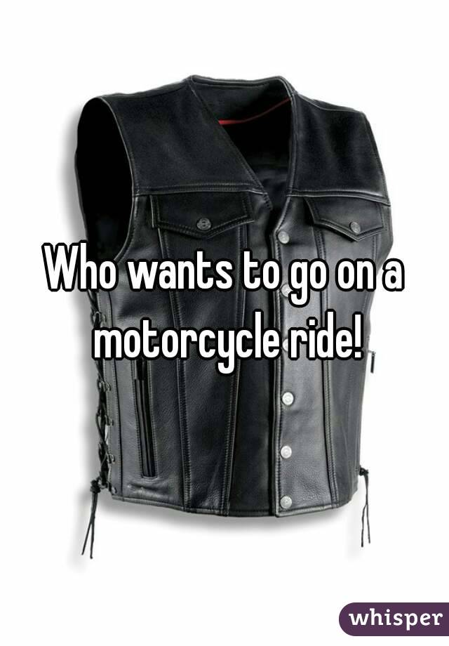 Who wants to go on a motorcycle ride!