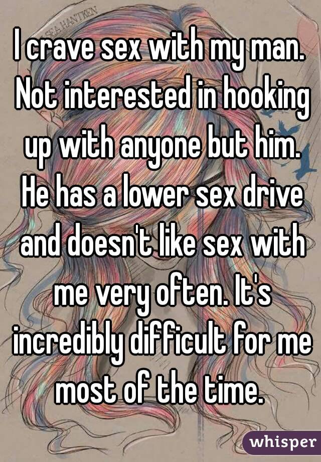 I crave sex with my man. Not interested in hooking up with anyone but him. He has a lower sex drive and doesn't like sex with me very often. It's incredibly difficult for me most of the time. 