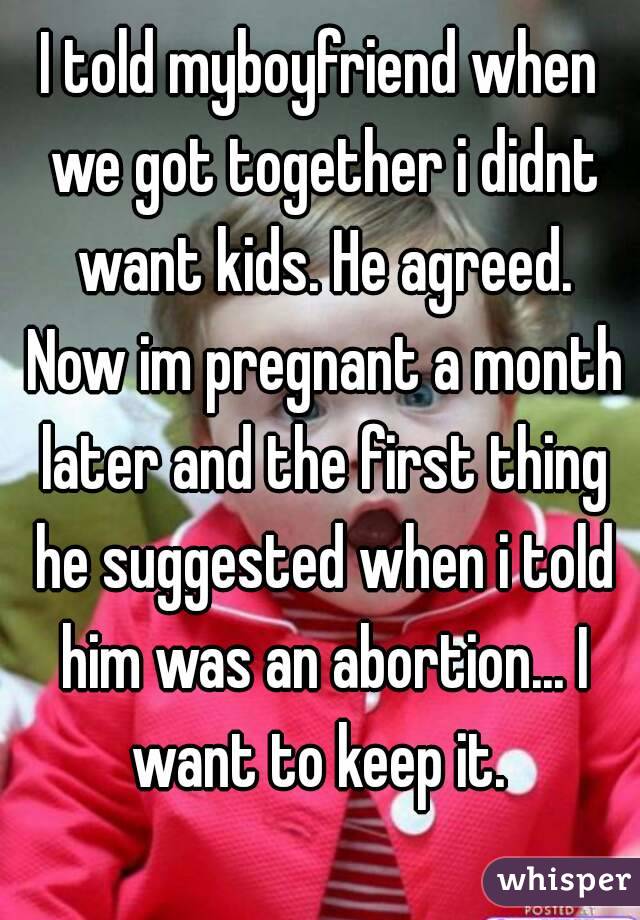 I told myboyfriend when we got together i didnt want kids. He agreed. Now im pregnant a month later and the first thing he suggested when i told him was an abortion... I want to keep it. 