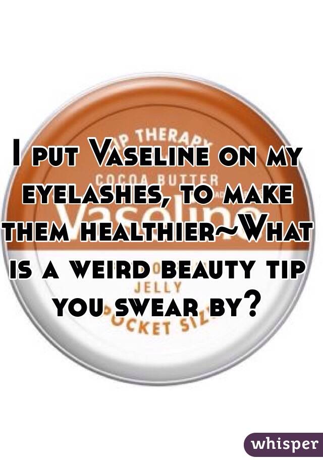 I put Vaseline on my eyelashes, to make them healthier~What is a weird beauty tip you swear by?