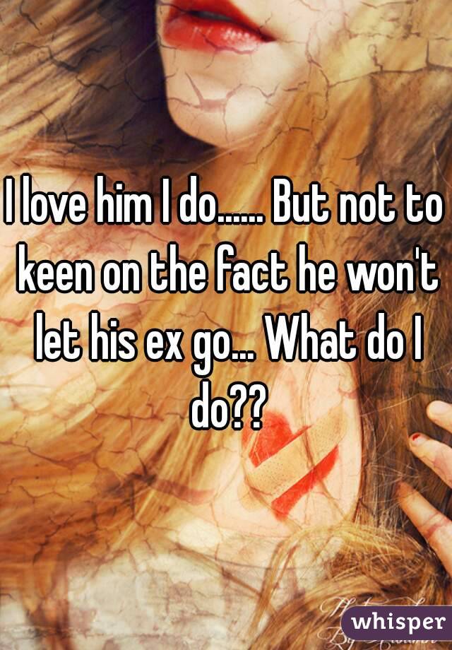 I love him I do...... But not to keen on the fact he won't let his ex go... What do I do??