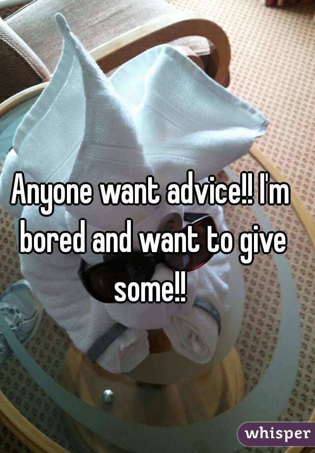 Anyone want advice!! I'm bored and want to give some!! 