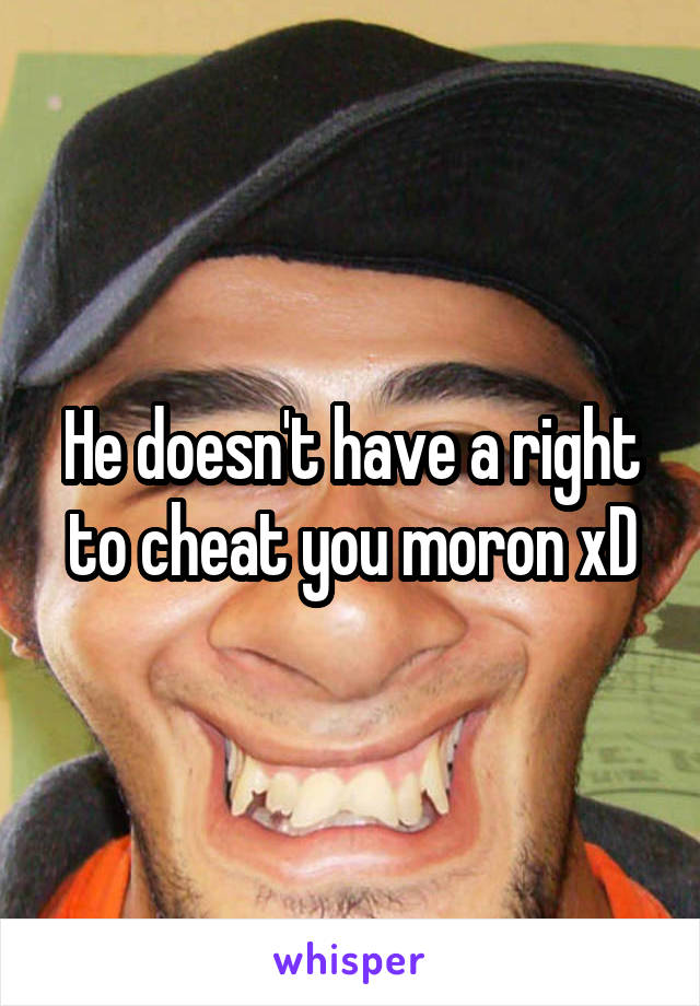 He doesn't have a right to cheat you moron xD