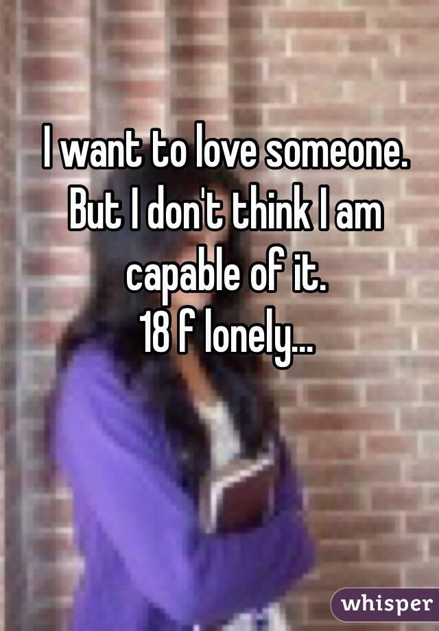 I want to love someone. But I don't think I am capable of it. 
18 f lonely...