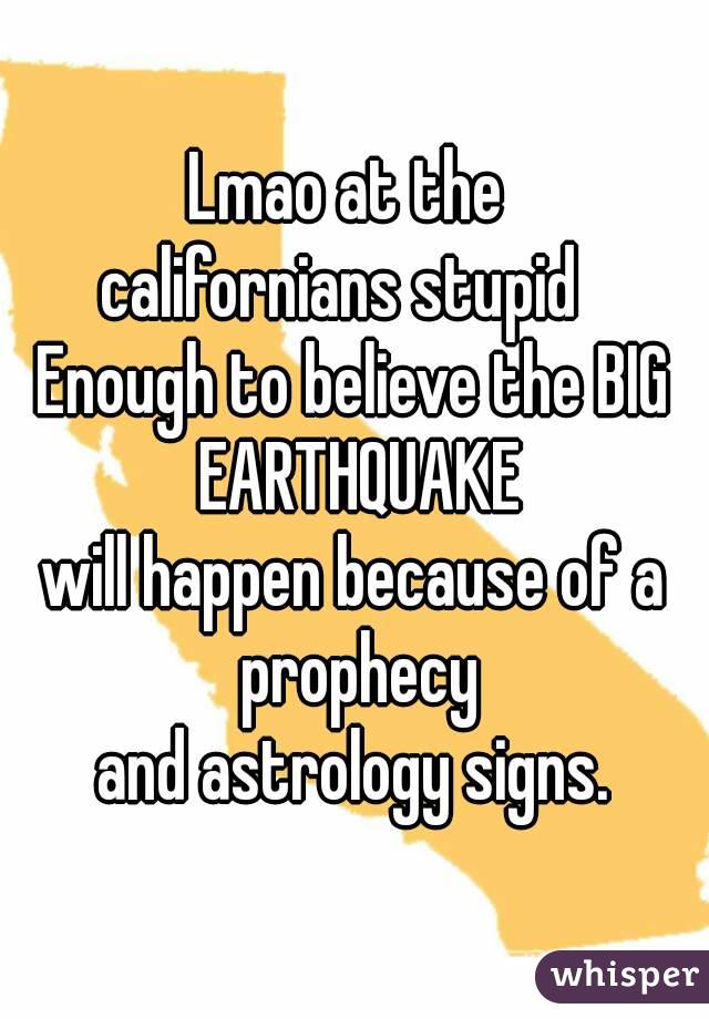 Lmao at the 
californians stupid  
Enough to believe the BIG EARTHQUAKE
 will happen because of a  prophecy
 and astrology signs. 