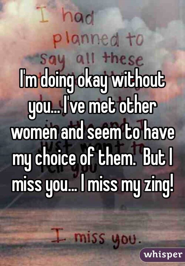 I'm doing okay without you... I've met other women and seem to have my choice of them.  But I miss you... I miss my zing!