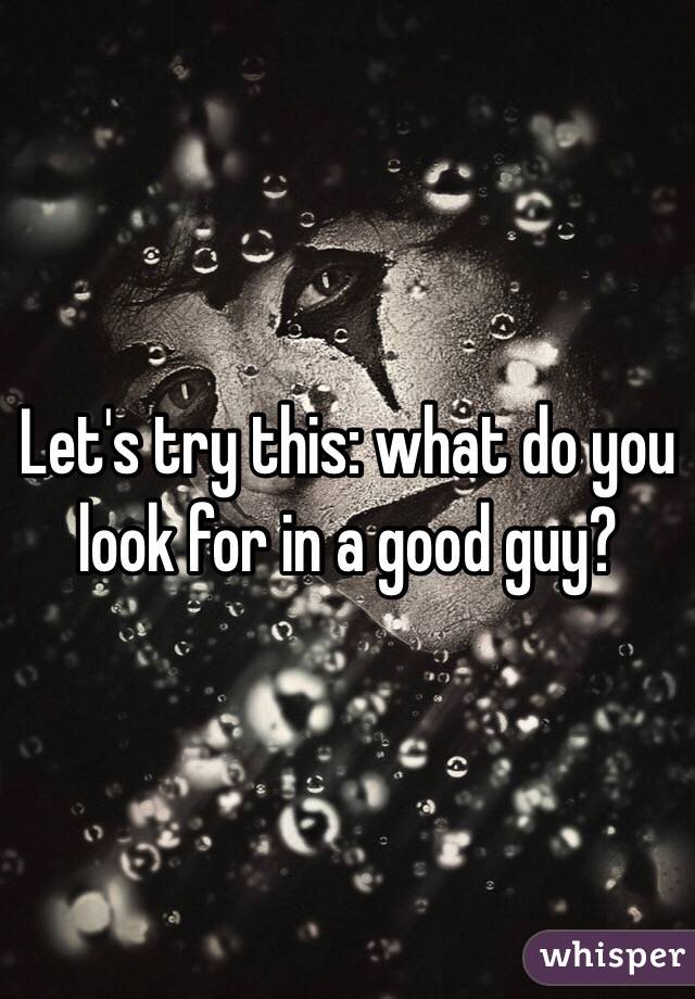 Let's try this: what do you look for in a good guy?