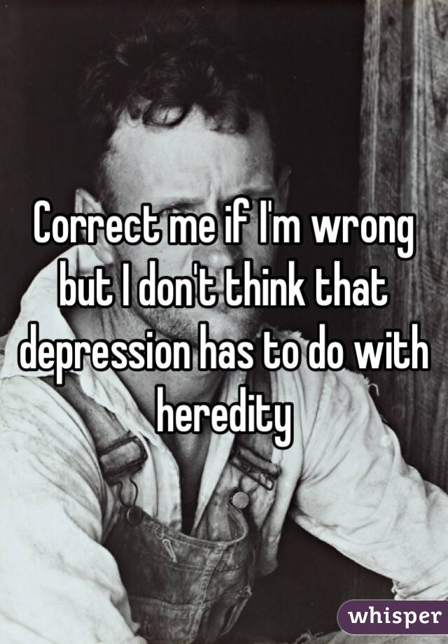 Correct me if I'm wrong but I don't think that depression has to do with heredity
