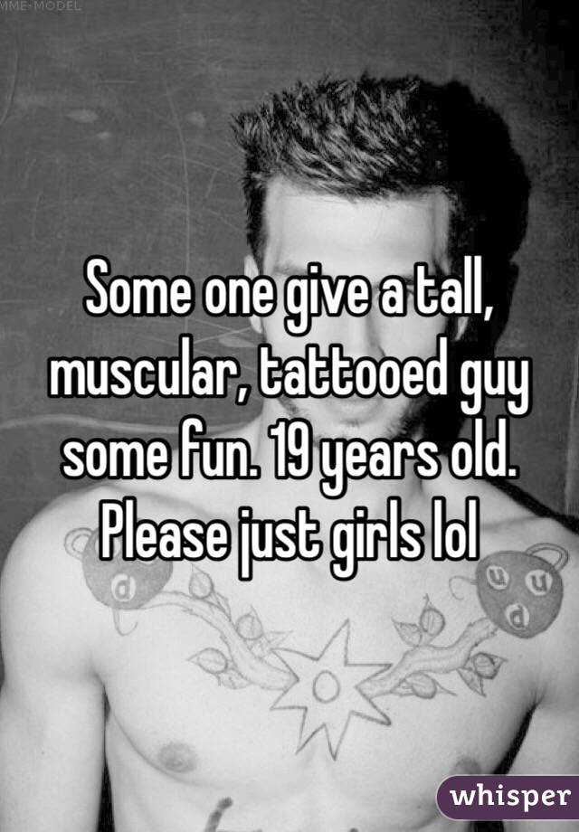 Some one give a tall, muscular, tattooed guy some fun. 19 years old. Please just girls lol