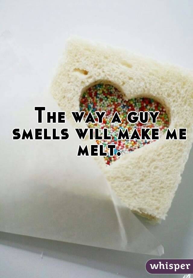 The way a guy smells will make me melt.